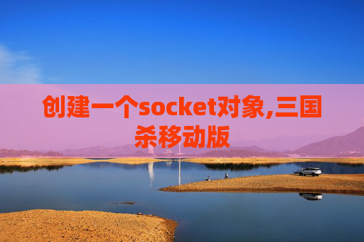 创建一个socket对象,三国杀移动版
