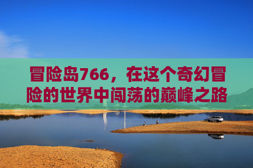 冒险岛766，在这个奇幻冒险的世界中闯荡的巅峰之路,冒险岛766图鉴大全