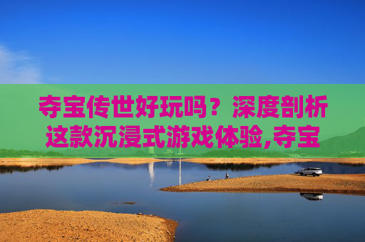 夺宝传世好玩吗？深度剖析这款沉浸式游戏体验,夺宝传世和传奇世界哪个好玩