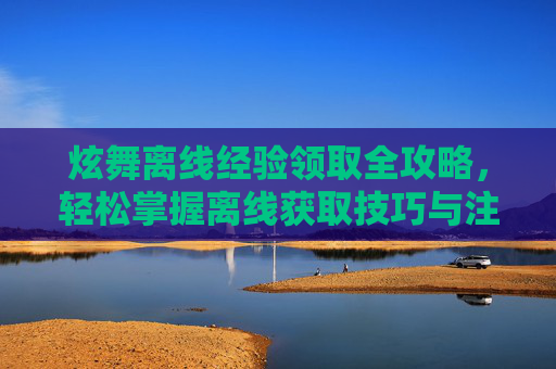 炫舞离线经验领取全攻略，轻松掌握离线获取技巧与注意事项,炫舞怎么刷经验
