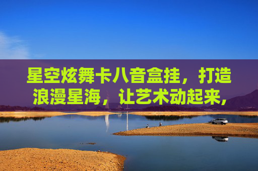 星空炫舞卡八音盒挂，打造浪漫星海，让艺术动起来,炫舞八音盒刷图