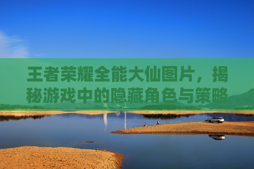 王者荣耀全能大仙图片，揭秘游戏中的隐藏角色与策略,王者荣耀全能大神图片