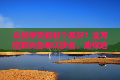 斗战神灵猴哪个系好？全方位解析各系优缺点，助你选对适合发展的元素体系,斗战神灵猴哪个系好用
