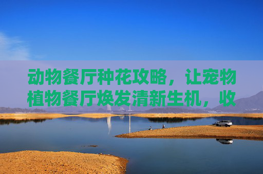 动物餐厅种花攻略，让宠物植物餐厅焕发清新生机，收获绿意喜爱,动物餐厅设施攻略