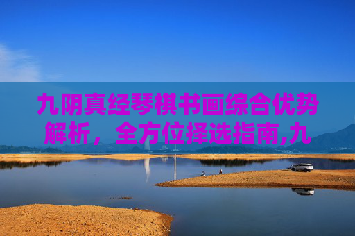 九阴真经琴棋书画综合优势解析，全方位择选指南,九阴真经绝学哪个厉害-第1张图片-游戏守望资讯网