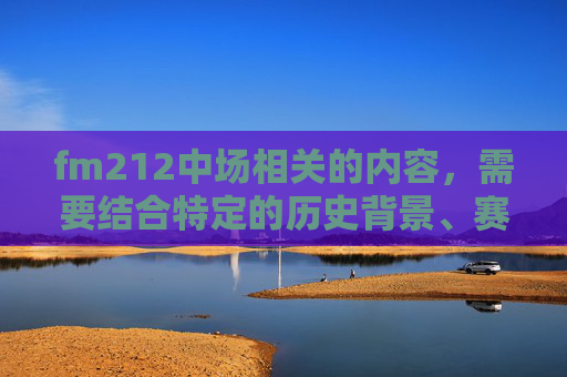 fm212中场相关的内容,需要结合特定的历史背景、赛事分析、球员动态等方面展开,不过由于未明确具体的语境指向,以下从一般性方向为你生成文章内容,,fm2012中场妖星-第1张图片-游戏守望资讯网 fm212中场相关的内容,需要结合特定的历史背景、赛事分析、球员动态等方面展开,不过由于未明确具体的语境指向,以下从一般性方向为你生成文章内容,,fm2012中场妖星-第1张图片-游戏守望资讯网