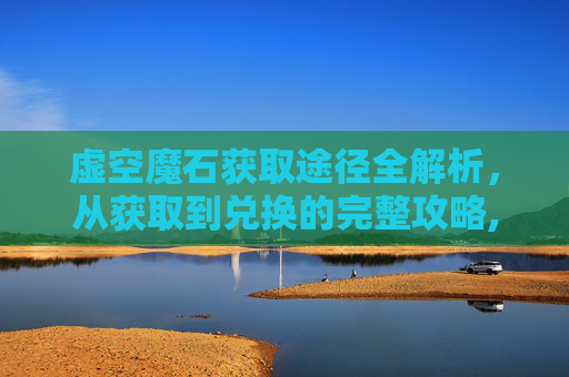 虚空魔石获取途径全解析,从获取到兑换的完整攻略,虚空魔石碎片在合成-第1张图片-游戏守望资讯网 虚空魔石获取途径全解析,从获取到兑换的完整攻略,虚空魔石碎片在合成-第1张图片-游戏守望资讯网
