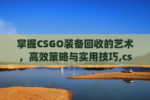 掌握CSGO装备回收的艺术，高效策略与实用技巧,csgo里的装备怎么卖