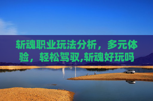 斩魂职业玩法分析，多元体验，轻松驾驭,斩魂好玩吗