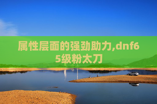 属性层面的强劲助力,dnf65级粉太刀
