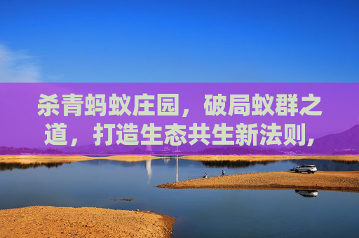 杀青蚂蚁庄园，破局蚁群之道，打造生态共生新法则,杀蚂蚁最厉害的农药
