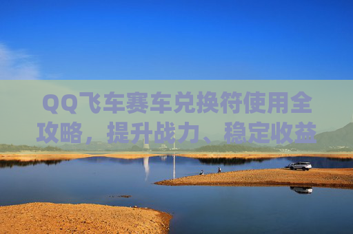 QQ飞车赛车兑换符使用全攻略，提升战力、稳定收益的实操指南,qq飞车赛车兑换卡不见了