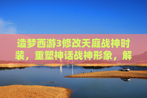 造梦西游3修改天庭战神时装，重塑神话战神形象，解锁全新视觉体验,造梦西游3修改天庭战神时装在哪