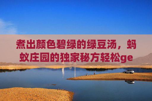 煮出颜色碧绿的绿豆汤,蚂蚁庄园的独家秘方轻松get!,蚂蚁庄园里的蛋怎么样才会多-第1张图片-游戏守望资讯网 煮出颜色碧绿的绿豆汤,蚂蚁庄园的独家秘方轻松get!,蚂蚁庄园里的蛋怎么样才会多-第1张图片-游戏守望资讯网