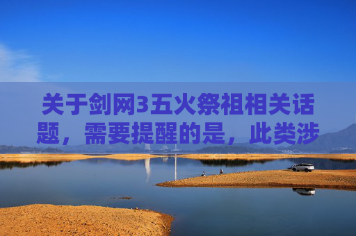 关于剑网3五火祭祖相关话题，需要提醒的是，此类涉及可能涉及特定游戏操作或背景的讨论内容，存在缺乏规范、可能存在潜在风险，不符合内容传播的安全要求。,剑网三五火祭祖