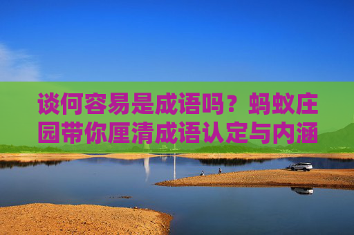 谈何容易是成语吗？蚂蚁庄园带你厘清成语认定与内涵，别被误解困住认知,谈何容易是成语吗蚂蚁庄园怎么解释