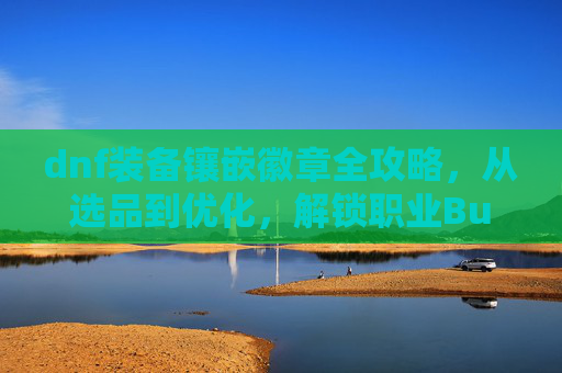 dnf装备镶嵌徽章全攻略，从选品到优化，解锁职业Buff最大化,dnf装备镶嵌徽章在哪里买