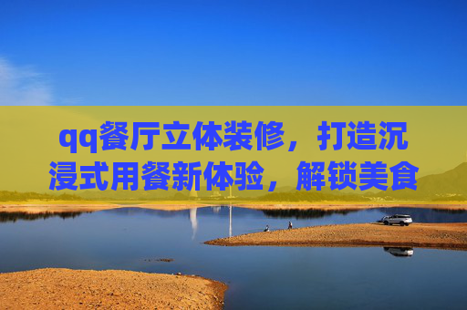 qq餐厅立体装修，打造沉浸式用餐新体验，解锁美食与空间双重美学,qq餐厅立体装修效果图