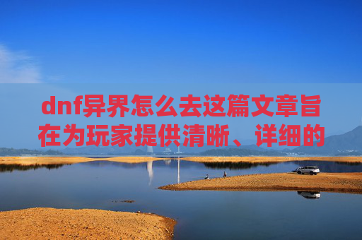 dnf异界怎么去这篇文章旨在为玩家提供清晰、详细的攻略，帮助玩家顺利踏入dnf异界，让大家能高效地开启异界探索之旅，以下是具体内容，,dnf怎么去掉异界气息
