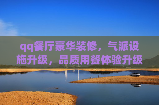 qq餐厅豪华装修，气派设施升级，品质用餐体验升级,qq餐厅装饰
