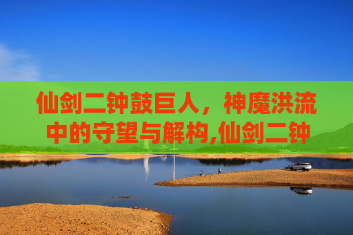 仙剑二钟鼓巨人，神魔洪流中的守望与解构,仙剑二钟鼓巨人攻略