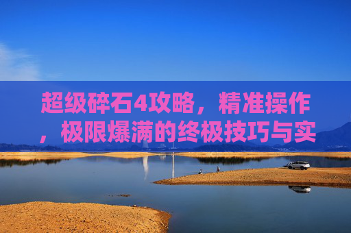 超级碎石4攻略，精准操作，极限爆满的终极技巧与实战解析,超级碎石4攻略图文