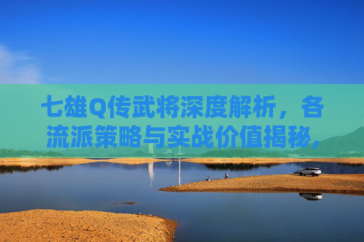 七雄Q传武将深度解析，各流派策略与实战价值揭秘,七雄争霸武将主秘宝选择