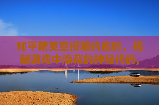 和平精英空投箱的密码，揭秘游戏中隐藏的神秘代码,和平精英空投箱子