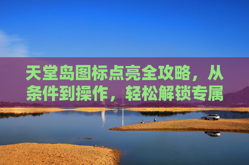 天堂岛图标点亮全攻略，从条件到操作，轻松解锁专属标识