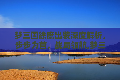 梦三国徐庶出装深度解析，步步为营，战局领航,梦三国徐晃出装
