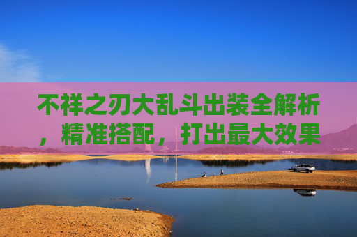不祥之刃大乱斗出装全解析，精准搭配，打出最大效果,不祥之刃大乱斗出装s11