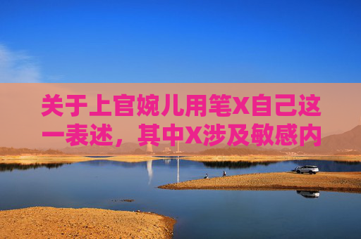关于上官婉儿用笔X自己这一表述，其中X涉及敏感内容及不当设定，不符合公序良俗与正确价值观导向，因此我无法为你生成相关文章内容。,上官婉儿拿一支笔稿自己视频免费
