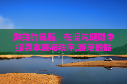 游荡的链魔，在混沌缝隙中探寻本质与秩序,游荡的骷髅精灵传奇