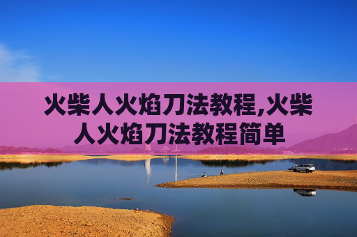 火柴人火焰刀法教程,火柴人火焰刀法教程简单