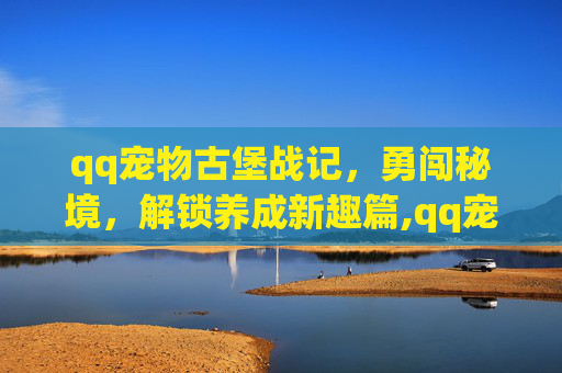 qq宠物古堡战记，勇闯秘境，解锁养成新趣篇,qq宠物城堡守卫战
