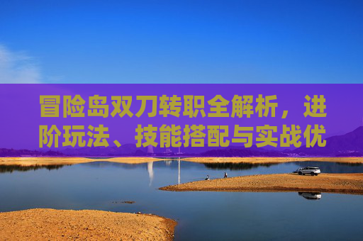 冒险岛双刀转职全解析，进阶玩法、技能搭配与实战优势全梳理,冒险岛双刀转职流程
