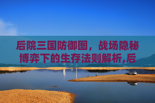 后院三国防御图，战场隐秘博弈下的生存法则解析,后院三国武将