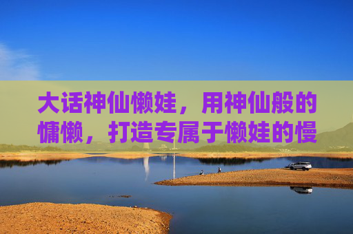 大话神仙懒娃，用神仙般的慵懒，打造专属于懒娃的慢生活享受,大话神仙跑商