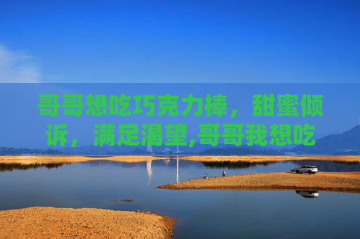 哥哥想吃巧克力棒，甜蜜倾诉，满足渴望,哥哥我想吃巧克力棒表情包