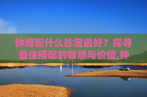 钟馗配什么珍宝最好？探寻最佳搭配的智慧与价值,钟馗配什么属相最好