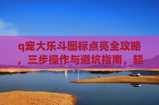 q宠大乐斗图标点亮全攻略，三步操作与避坑指南，轻松点亮专属标识,q宠大乐斗怎么进入