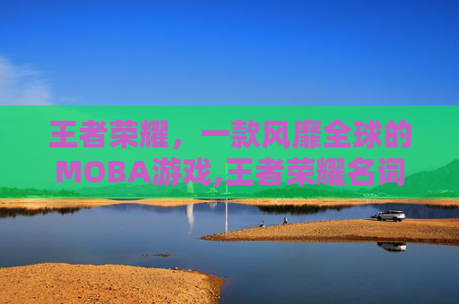王者荣耀，一款风靡全球的MOBA游戏,王者荣耀名词有哪些?