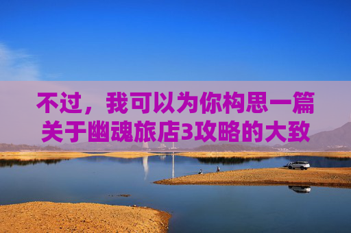 不过，我可以为你构思一篇关于幽魂旅店3攻略的大致框架和内容，你可以根据实际游戏情况进行修改调整，,幽魂旅店3画廊图文攻略