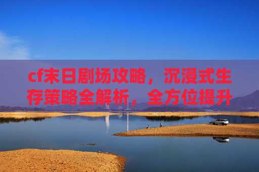cf末日剧场攻略，沉浸式生存策略全解析，全方位提升胜率,CF末日剧场