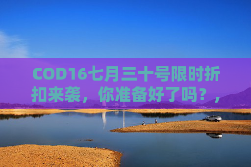 COD16七月三十号限时折扣来袭，你准备好了吗？,cod16打折时间2021