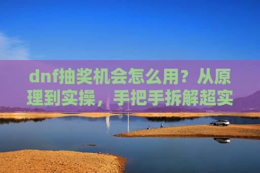 dnf抽奖机会怎么用？从原理到实操，手把手拆解超实用技巧,dnf活动抽奖