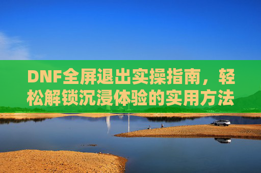 DNF全屏退出实操指南，轻松解锁沉浸体验的实用方法,dnf怎么退出全屏快捷键