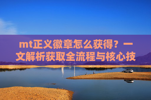 mt正义徽章怎么获得？一文解析获取全流程与核心技巧,我叫mtonline正义徽章