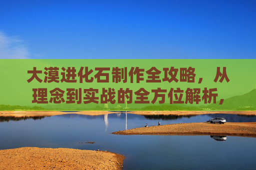 大漠进化石制作全攻略，从理念到实战的全方位解析,大漠进化石怎么做好看