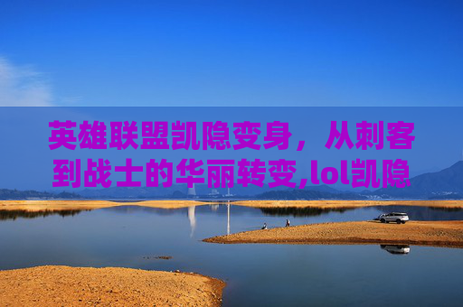 英雄联盟凯隐变身，从刺客到战士的华丽转变,lol凯隐变身红好还是蓝好